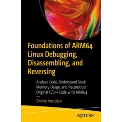 Foundations of ARM64 Linux Debugging, Disassembling, and Reversing: Analyze Code, Understand Stack Memory Usage, and Reconstruct Original C/C++ Code with ARM64