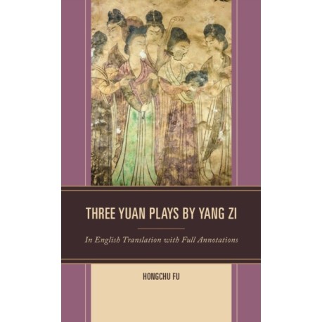 Three Yuan Plays by Yang Zi: In English Translation with Full Annotations