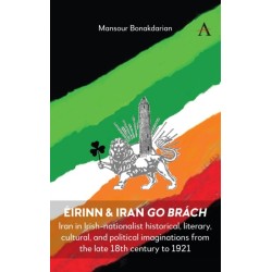 Eirinn & Iran go Brach: Iran in Irish-nationalist historical, literary, cultural, and political imaginations from the late 18th century to 1921