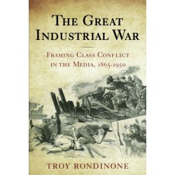 The Great Industrial War: Framing Class Conflict in the Media, 1865-1950