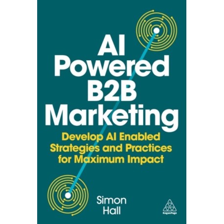 AI-Powered B2B Marketing: Develop AI-Enabled Strategies and Practices for Maximum Impact