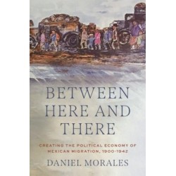 Between Here and There: Creating the Political Economy of Mexican Migration, 1900-1942