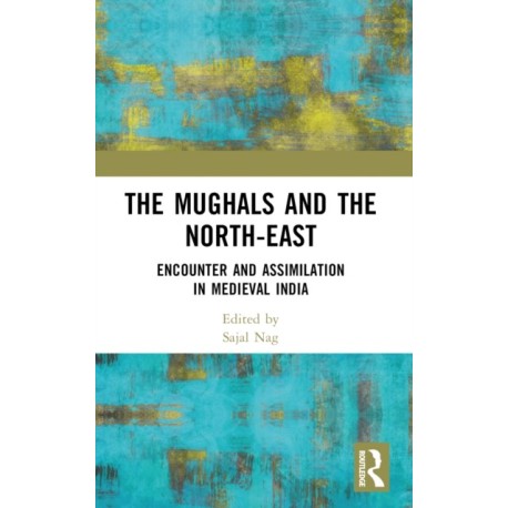 The Mughals and the North-East: Encounter and Assimilation in Medieval India