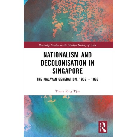 Nationalism and Decolonisation in Singapore: The Malayan Generation, 1953 – 1963