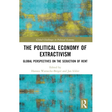 The Political Economy of Extractivism: Global Perspectives on the Seduction of Rent