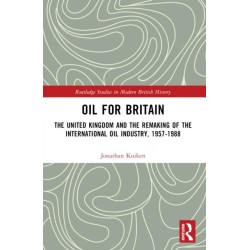 Oil for Britain: The United Kingdom and the Remaking of the International Oil Industry, 1957-1988