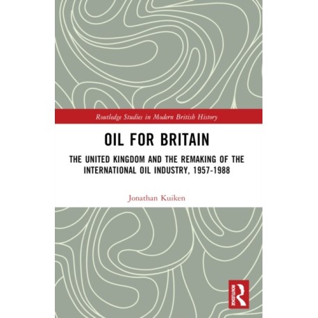 Oil for Britain: The United Kingdom and the Remaking of the International Oil Industry, 1957-1988