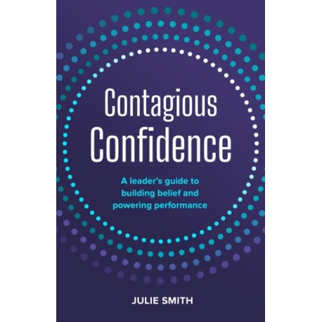 Contagious Confidence: A leader’s guide to building belief and powering performance