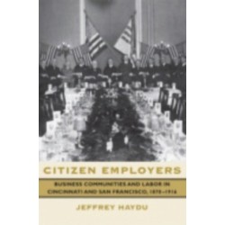 Citizen Employers: Business Communities and Labor in Cincinnati and San Francisco, 1870-1916