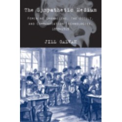 The Sympathetic Medium: Feminine Channeling, the Occult, and Communication Technologies, 1859-1919