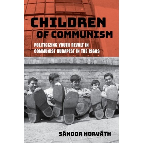 Children of Communism: Politicizing Youth Revolt in Communist Budapest in the 1960s