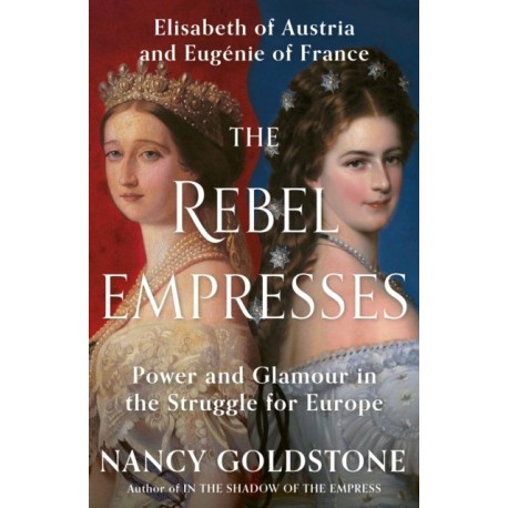 The Rebel Empresses: Elisabeth of Austria and Eugenie of France, Power and Glamour in the Struggle for Europe