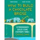 How to Build a Chocolate Bridge: Extraordinary Builds Using Everyday Things