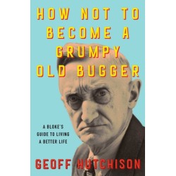 How Not to Become a Grumpy Old Bugger: A Bloke's Guide to Living a Better Life