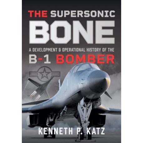 The Supersonic BONE: A Development and Operational History of the B-1 Bomber