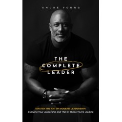 The Complete Leader: Master the Art of Modern Leadership- Evolving Your Leadership and That of Those You're Leading!