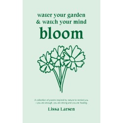 Water your garden and watch your mind bloom: A collection of poems inspired by nature to remind you that you are enough, you are strong and you are healing.