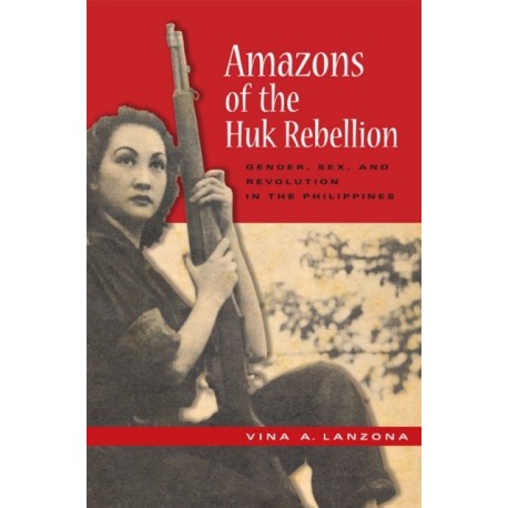 Amazons of the Huk Rebellion: Gender, Sex, and Revolution in the Philippines