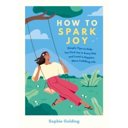 How to Spark Joy: Simple Tips to Help You Find Joy in Every Day and Lead a Happier, More Fulfilling Life