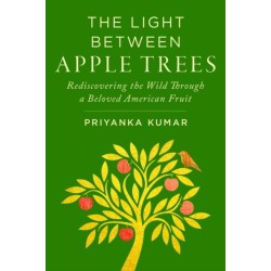 The Light Between Apple Trees: Rediscovering the Wild Through a Beloved American Fruit