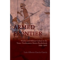 Armed Frontier: Warfare and Military Culture in the Texas–Northeastern Mexico Borderlands,1686–1845