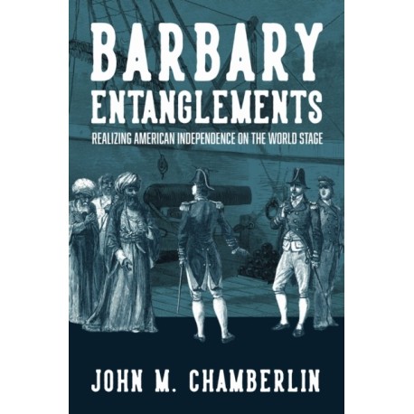 Barbary Entanglements: Realizing American Independence on the World Stage