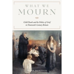 What We Mourn: Child Death and the Politics of Grief in Nineteenth-Century Britain