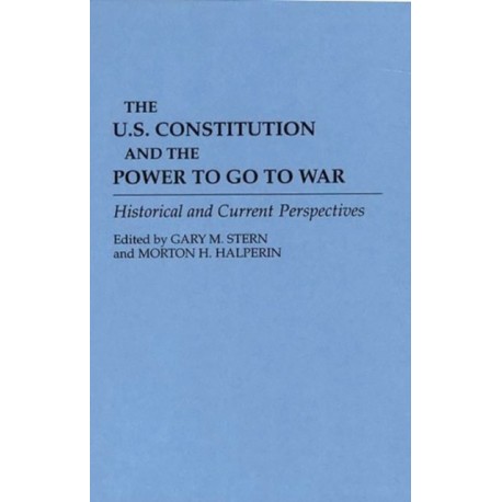 The U.S. Constitution and the Power to Go to War: Historical and Current Perspectives
