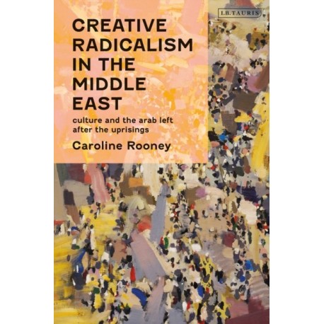 Creative Radicalism in the Middle East: Culture and the Arab Left after the Uprisings