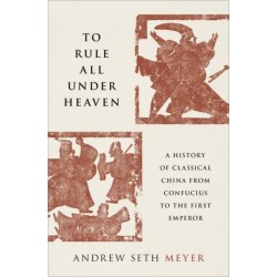 To Rule All under Heaven: A History of Classical China, from Confucius to the First Emperor
