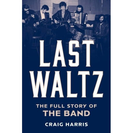 Last Waltz: The Full Story of The Band
