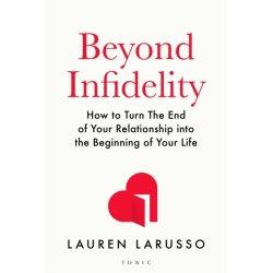 Beyond Infidelity: How to Turn The End of Your Relationship into the Beginning of Your Life