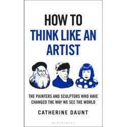 How To Think Like an Artist: Painters and Sculptors Who Have Changed The Way We See The World