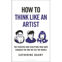 How To Think Like an Artist: Painters and Sculptors Who Have Changed The Way We See The World