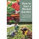 How to Start a Market Garden: The Comprehensive Guide to Starting a Sustainable Vegetable-growing Business