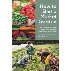 How to Start a Market Garden: The Comprehensive Guide to Starting a Sustainable Vegetable-growing Business