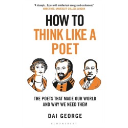 How to Think Like a Poet: The Poets That Made Our World and Why We Need Them