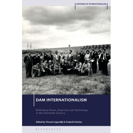 Dam Internationalism: Rethinking Power, Expertise and Technology in the Twentieth Century