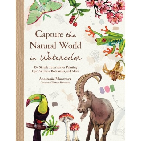 Capture the Natural World in Watercolor: 35  Simple Tutorials for Painting Epic Animals, Botanicals, and More