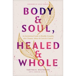 Body & Soul, Healed & Whole: An Invitational Guide to Healthy Sexuality After Trauma, Abuse, and Coercive Control