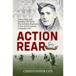 Action Rear: Voices of the 2nd Battalion The Royal Warwickshire Regiment: D-Day and Normandy Campaign 1944