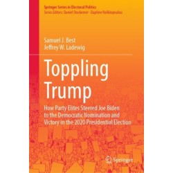Toppling Trump: How Party Elites Steered Joe Biden to the Democratic Nomination and Victory in the 2020 Presidential Election.