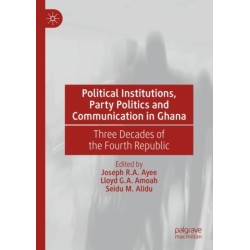 Political Institutions, Party Politics and Communication in Ghana: Three Decades of the Fourth Republic