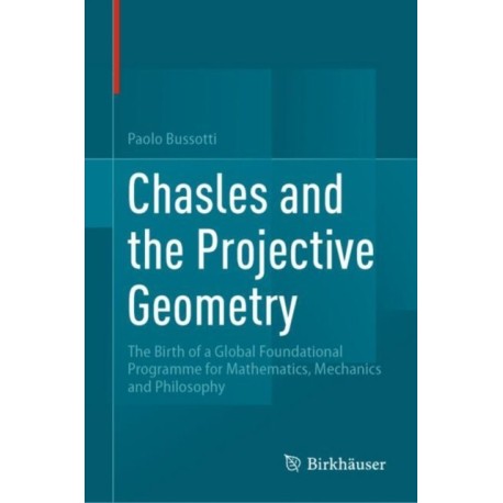 Chasles and the Projective Geometry: The Birth of a Global Foundational Programme for Mathematics, Mechanics and Philosophy