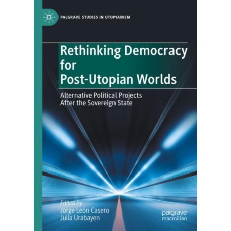 Rethinking Democracy for Post-Utopian Worlds: Alternative Political Projects After the Sovereign State