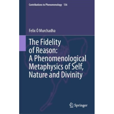 The Fidelity of Reason: A Phenomenological Metaphysics of Self, Nature and Divinity