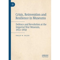 Crisis, Reinvention and Resilience in Museums: Defence and Revolution at the Imperial War Museum, 1933-1950