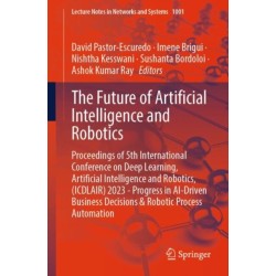 The Future of Artificial Intelligence and Robotics: Proceedings of 5th International Conference on Deep Learning, Artificial Intelligence and Robotics, (ICDLAIR) 2023 - Progress in AI-Driven Business Decisions & Robotic Process Automation