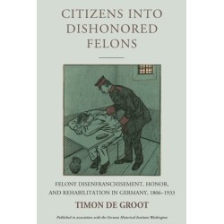 Citizens into Dishonored Felons: Felony Disenfranchisement, Honor, and Rehabilitation in Germany, 1806-1933