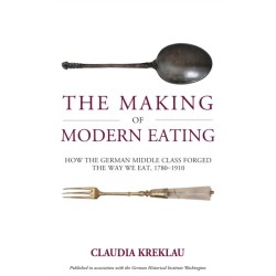 The Making of Modern Eating: How the German Middle Class Forged the Way We Eat, 1780-1910
